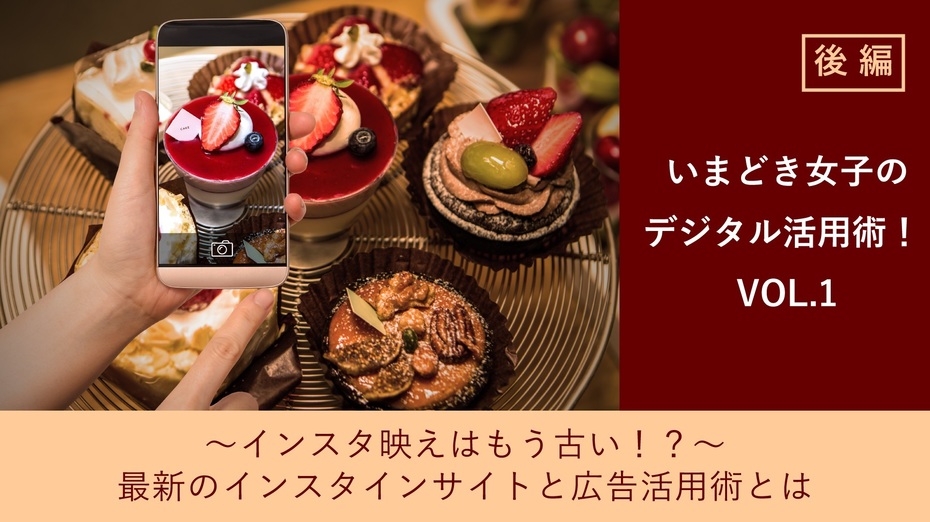 いまどき女子のデジタル活用術！ VOL.1 　～インスタ映えはもう古い！？～最新のインスタインサイトと広告活用術とは【後編】