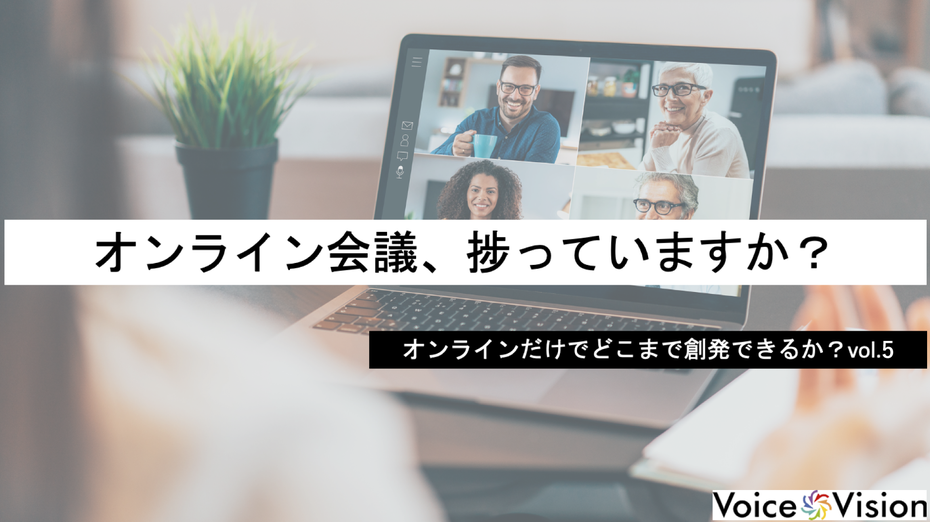 オンライン会議、捗っていますか？　 ――オンラインだけでどこまで創発できるか？vol.5