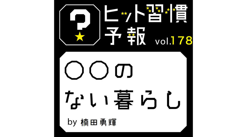 ヒット習慣予報 vol.178　『◯◯のない暮らし』